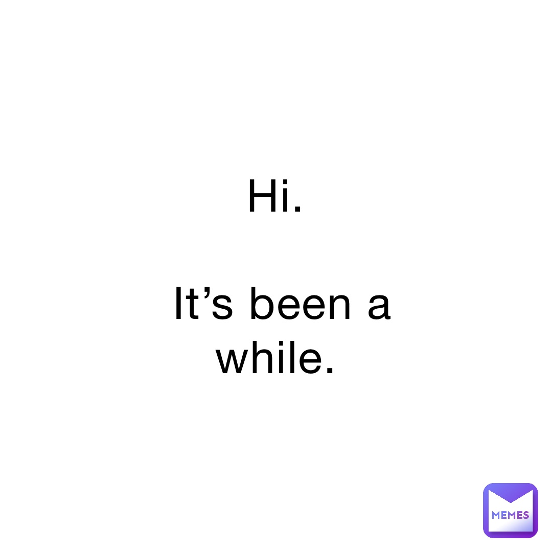 Hi.

It’s been a while.