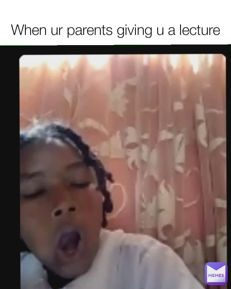When ur parents giving u a lecture