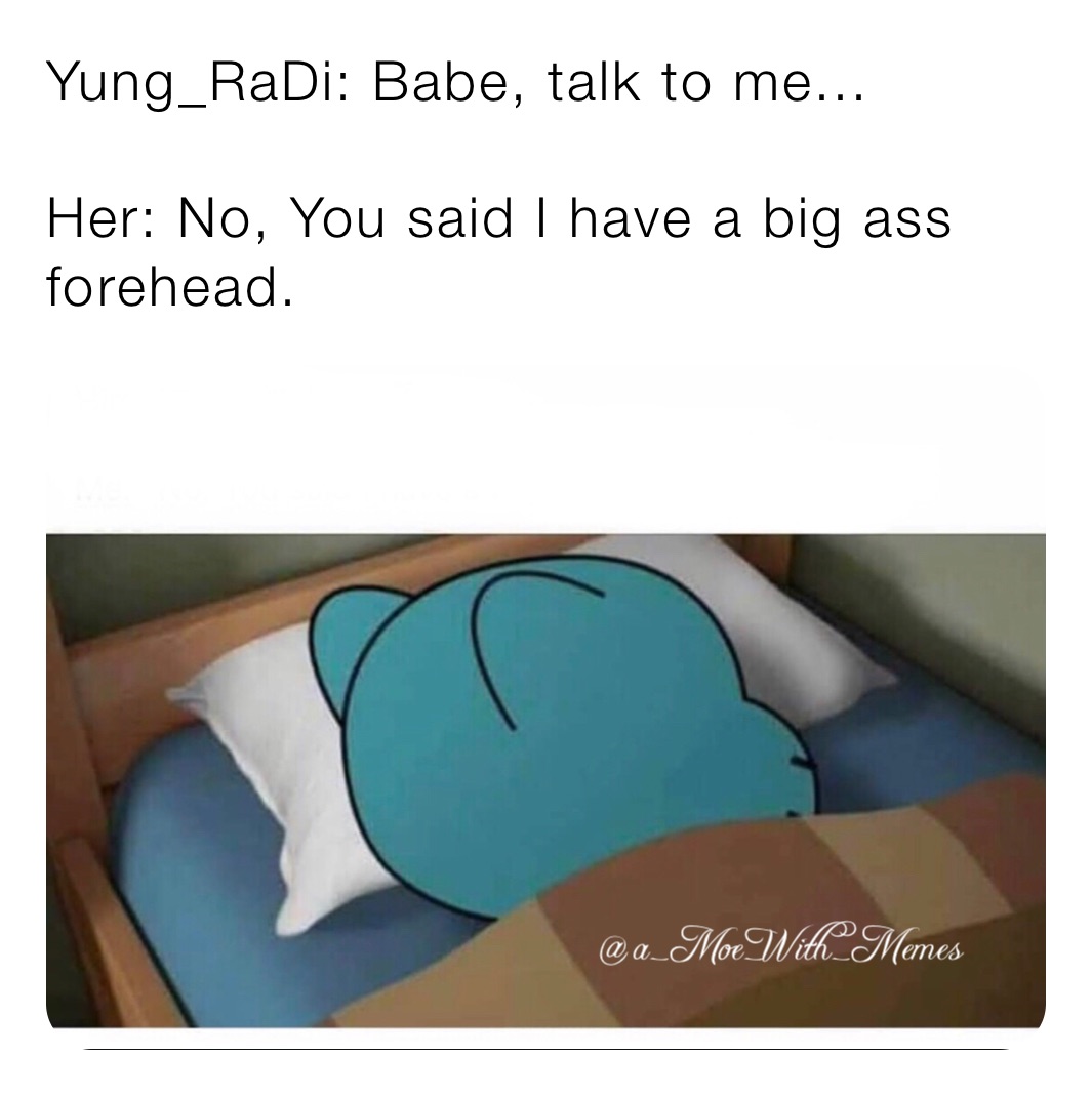 Yung_RaDi: Babe, talk to me...

Her: No, You said I have a big ass forehead. 