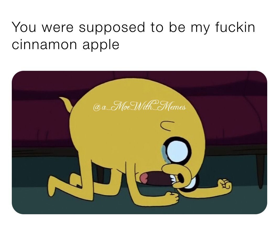 You were supposed to be my fuckin cinnamon apple