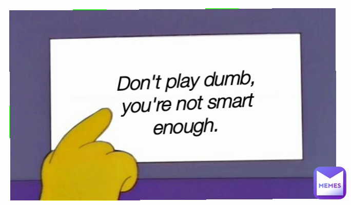 Don't play dumb, you're not smart enough. 