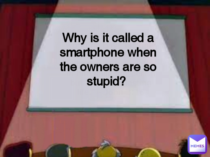 Why is it called a smartphone when the owners are so stupid? 