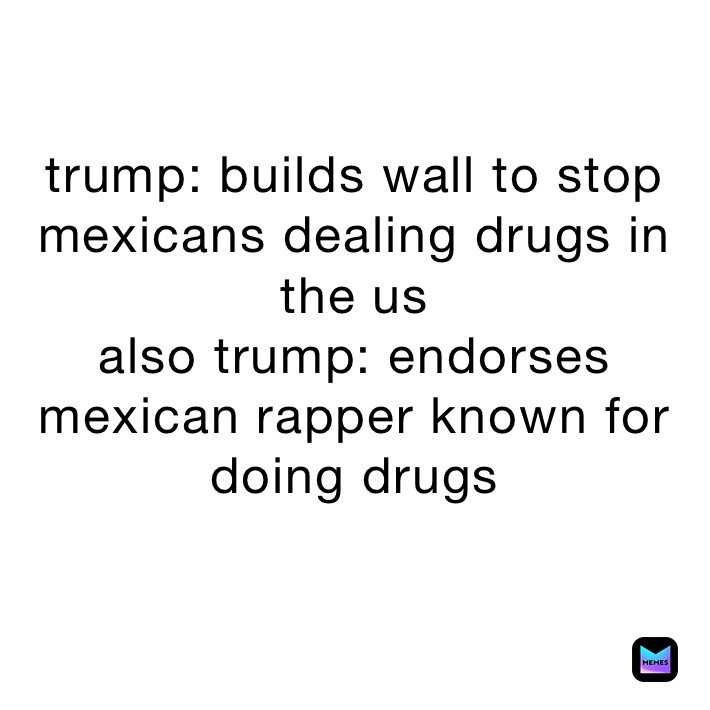 trump: builds wall to stop mexicans dealing drugs in the us
also trump: endorses mexican rapper known for doing drugs 
