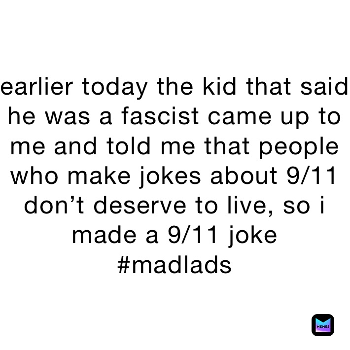 earlier today the kid that said he was a fascist came up to me and told me that people who make jokes about 9/11 don’t deserve to live, so i made a 9/11 joke
#madlads