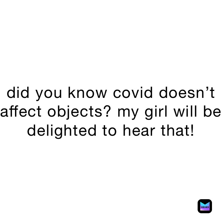 did you know covid doesn’t affect objects? my girl will be delighted to hear that!