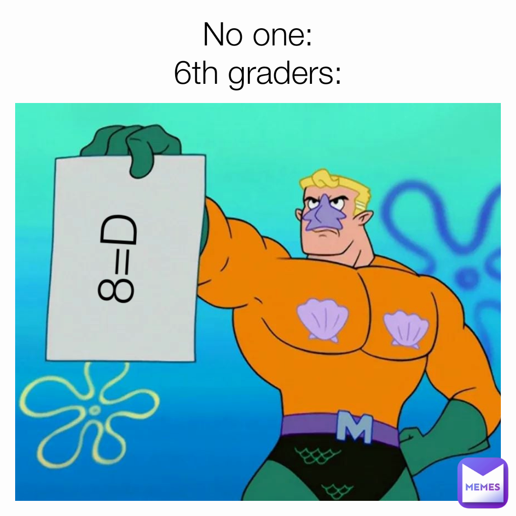 No one:
6th graders: 8=D