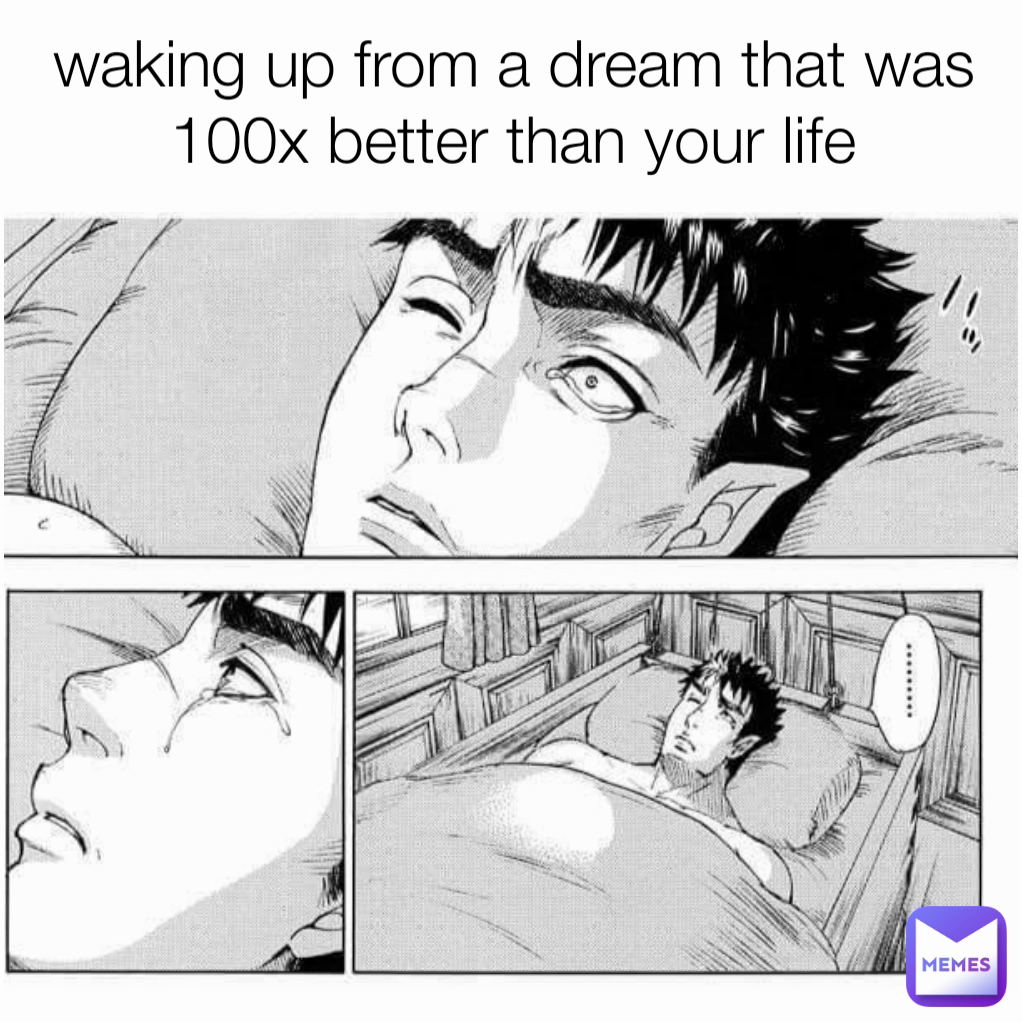 waking up from a dream that was 100x better than your life