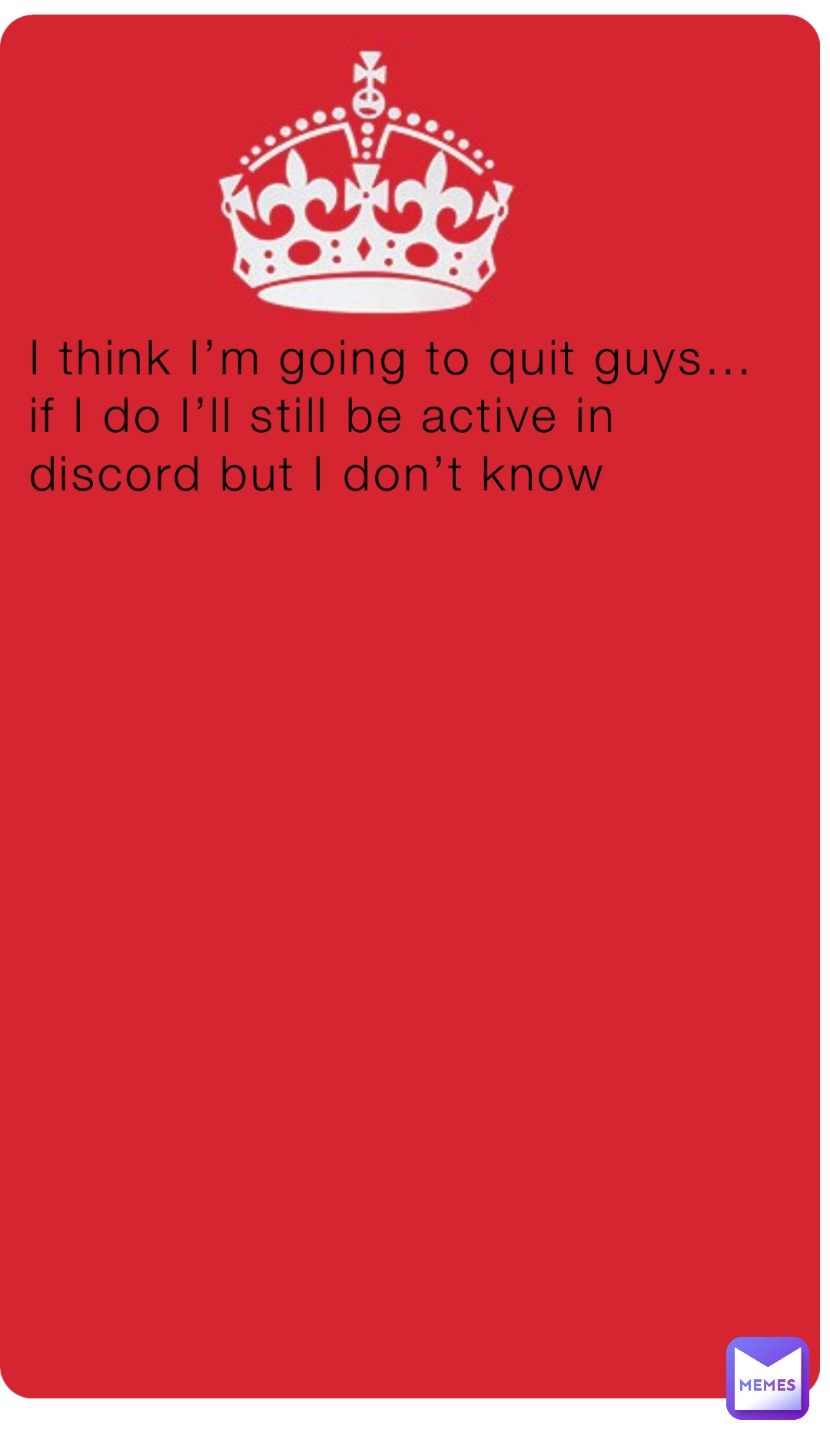 I think I’m going to quit guys… if I do I’ll still be active in discord but I don’t know