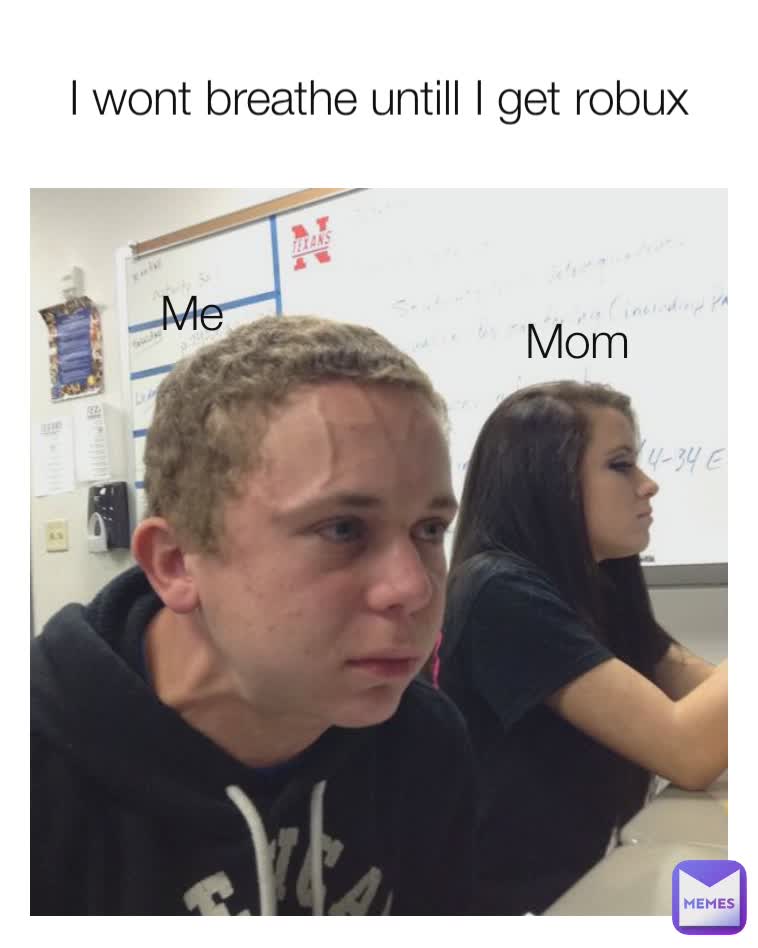 I wont breathe untill I get robux Mom Me