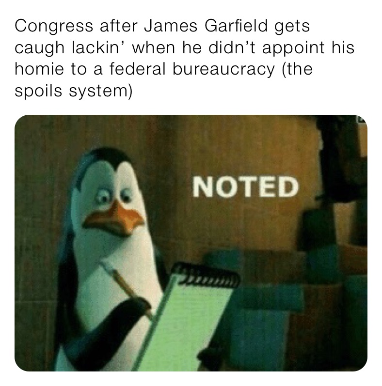 Congress after James Garfield gets caugh lackin’ when he didn’t appoint his homie to a federal bureaucracy (the spoils system) 