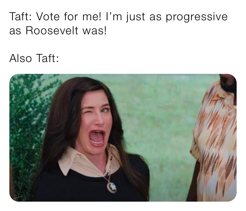 Taft: Vote for me! I’m just as progressive as Roosevelt was! 

Also Taft:
