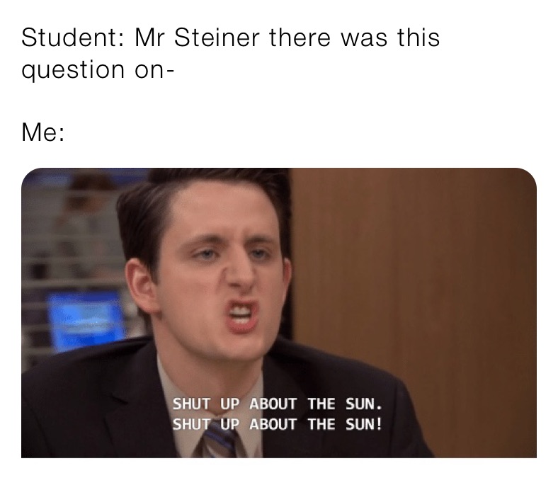 Student: Mr Steiner there was this question on- 

Me: