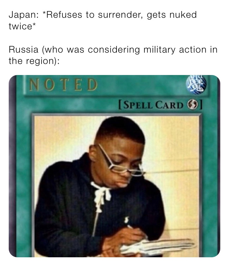 Japan: *Refuses to surrender, gets nuked twice*

Russia (who was considering military action in the region): 