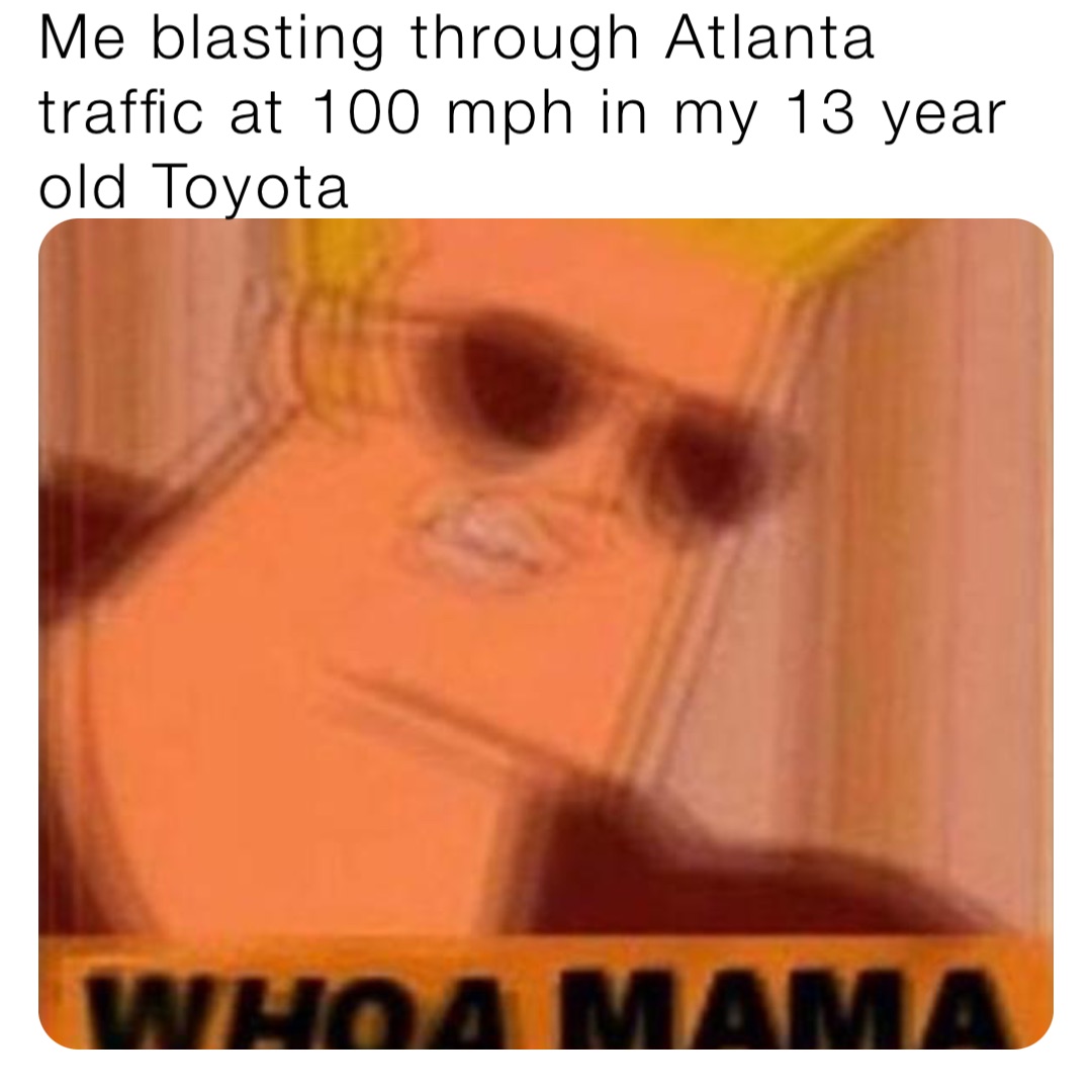 Me blasting through Atlanta traffic at 100 mph in my 13 year old Toyota