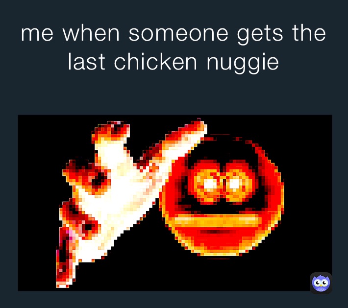 me when someone gets the last chicken nuggie 
