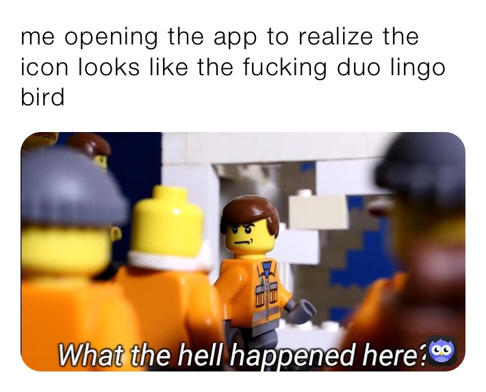 me opening the app to realize the icon looks like the fucking duo lingo bird