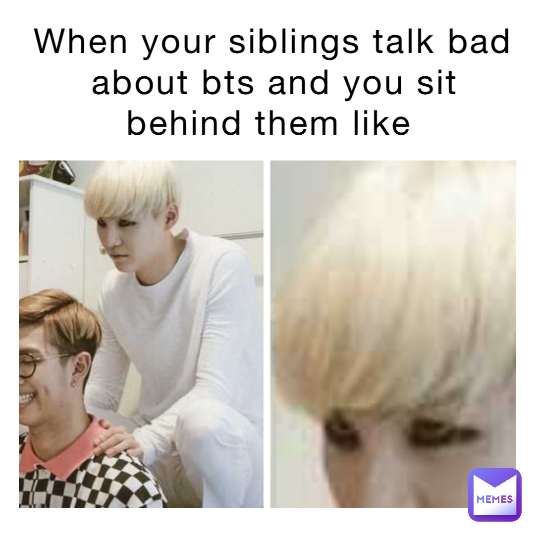 when your siblings talk bad about BTS and you sit behind them like