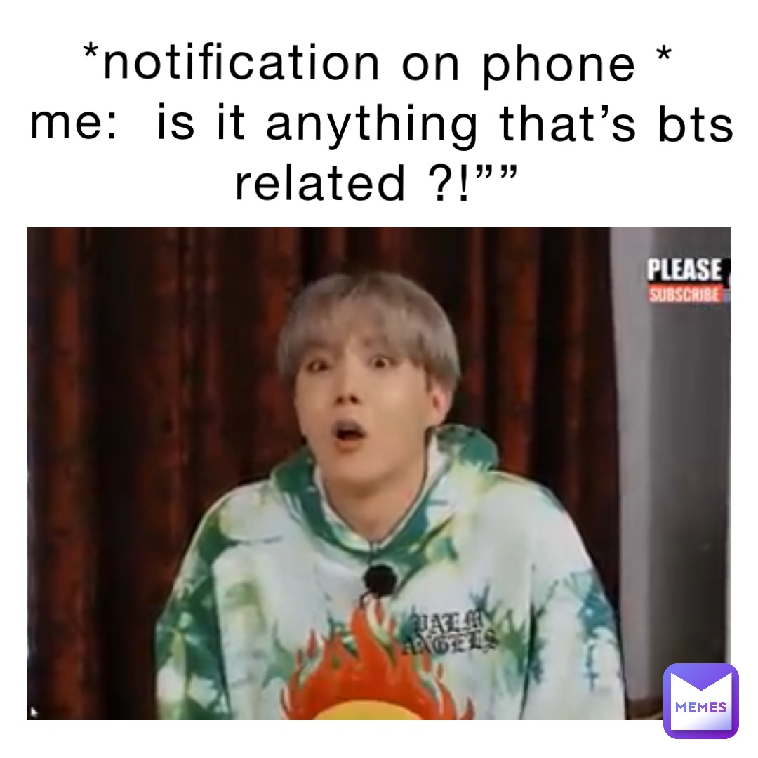 *notification on phone *
ME:  is it anything that’s BTS related ?!””