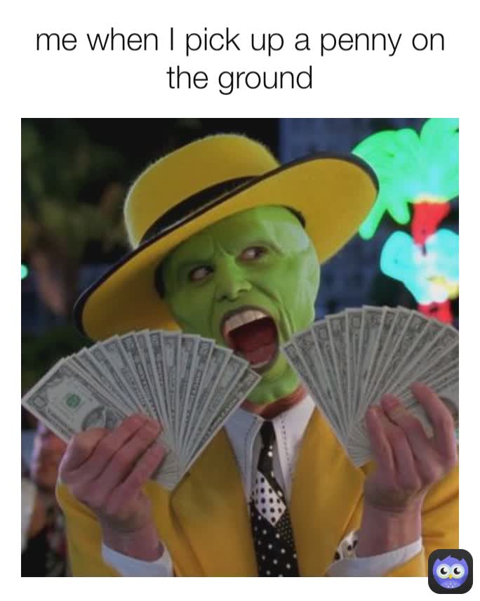 me when I pick up a penny on the ground