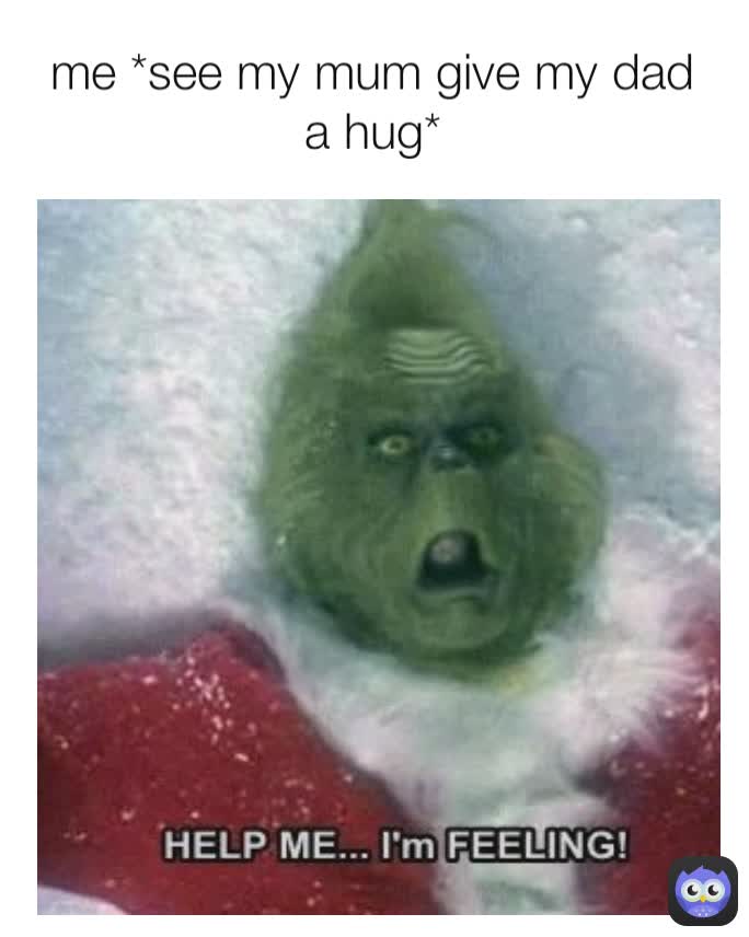 me *see my mum give my dad a hug*