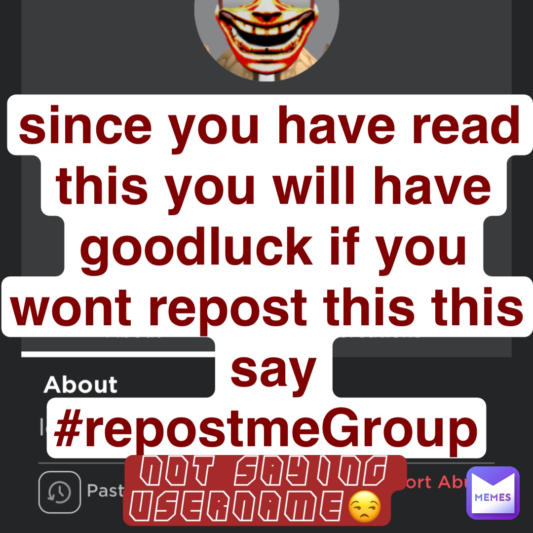 since you have read this you will have goodluck if you wont repost this this say #repostmeGroup not saying username😒