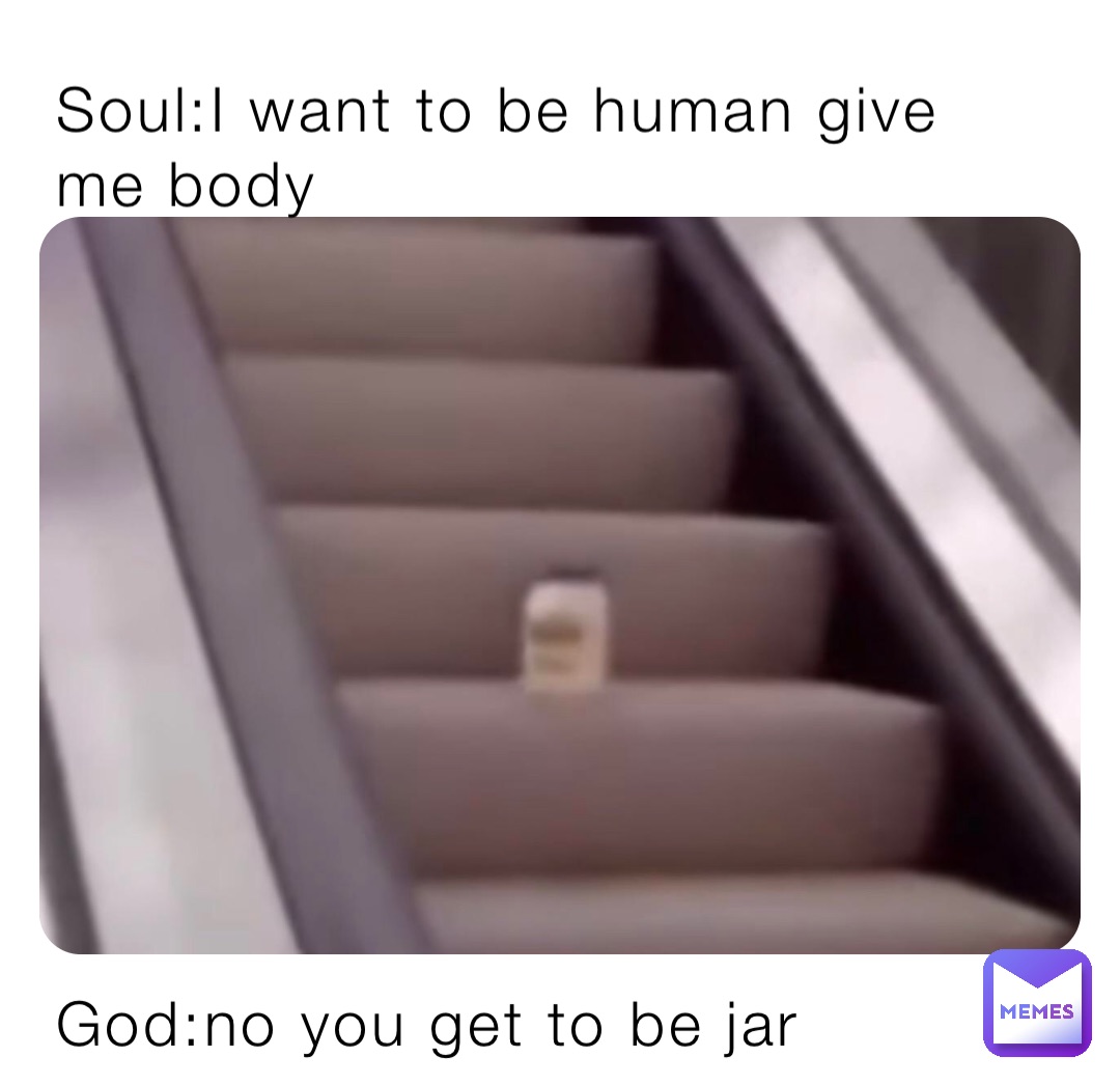 Soul:I want to be human give me body God:no you get to be jar