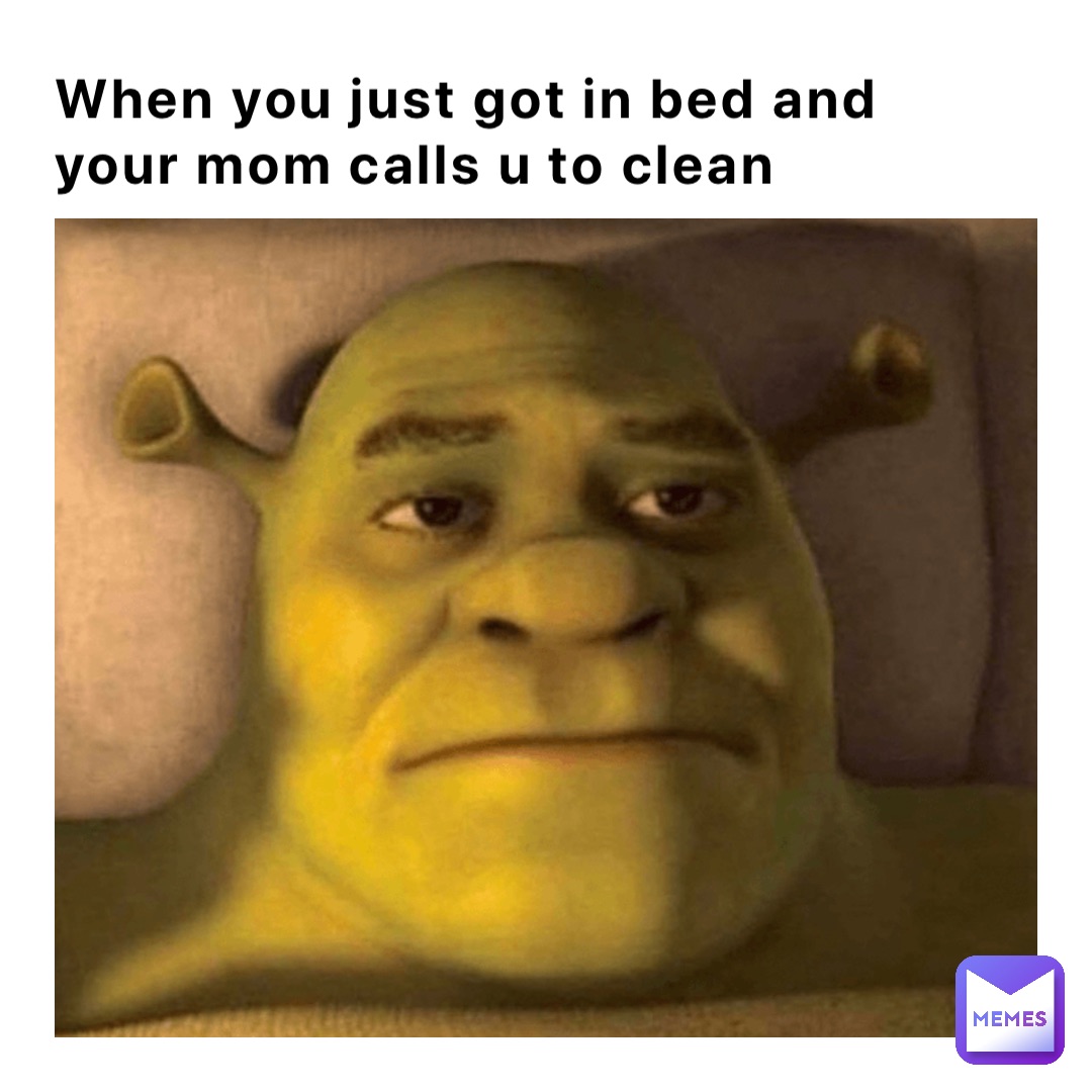 When you just got in bed and your mom calls u to clean