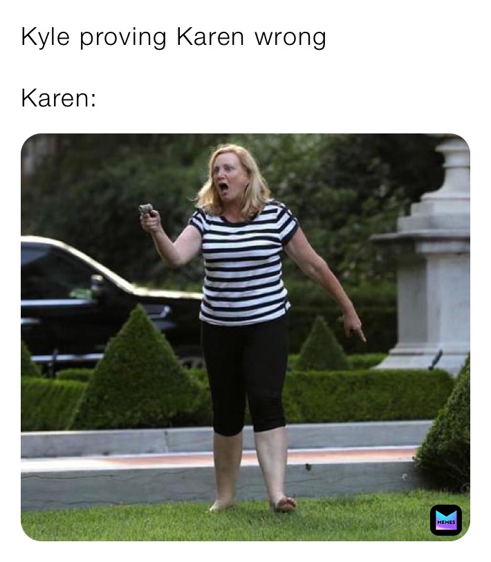 Kyle proving Karen wrong

Karen:
