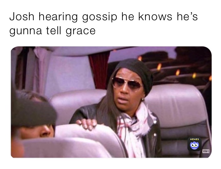 Josh hearing gossip he knows he’s gunna tell grace