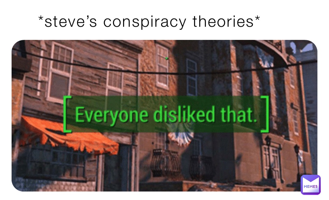 *steve’s conspiracy theories*