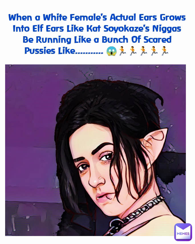 When a White Female's Actual Ears Grows Into Elf Ears Like Kat Soyokaze's Niggas Be Running Like a Bunch Of Scared Pussies Like........... 😱🏃🏃🏃🏃🏃