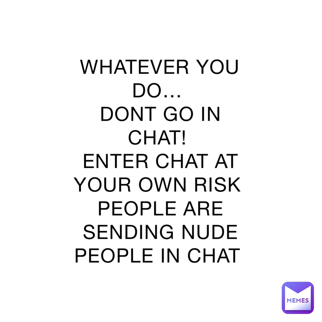 WHATEVER YOU DO…
DONT GO IN CHAT!
ENTER CHAT AT YOUR OWN RISK
PEOPLE ARE SENDING NUDE PEOPLE IN CHAT