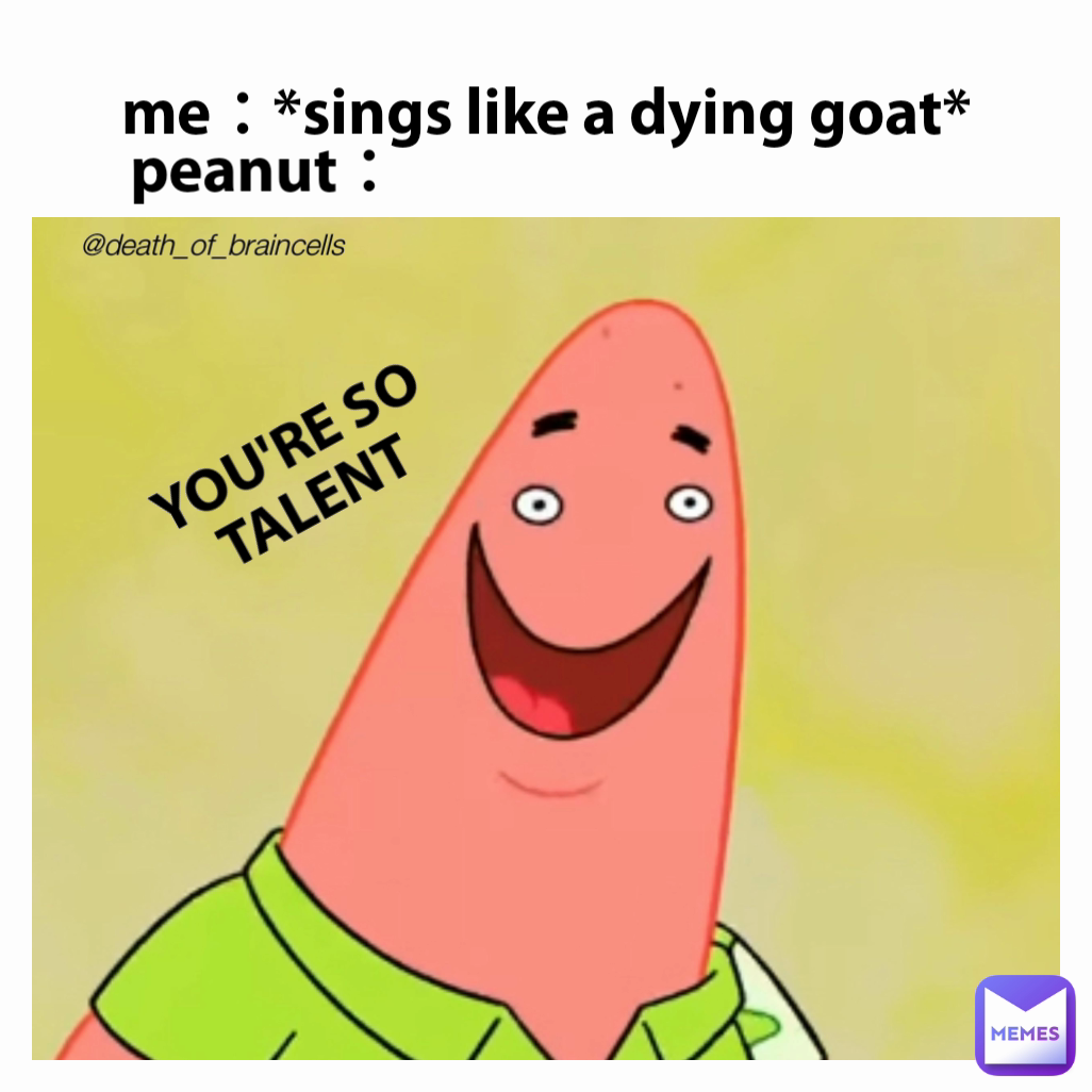 me：*sings like a dying goat* YOU'RE SO TALENT @death_of_braincells  peanut：