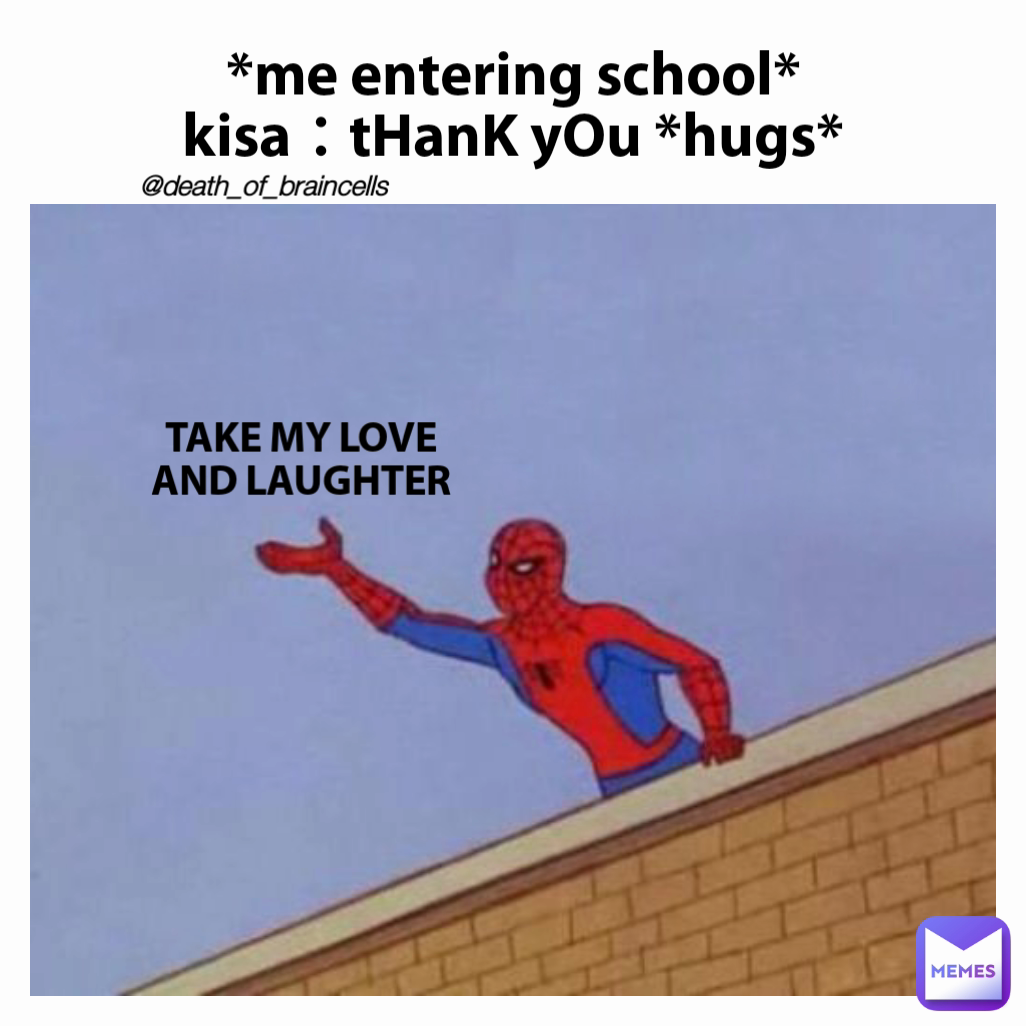 TAKE MY LOVE AND LAUGHTER @death_of_braincells  *me entering school*
kisa：tHanK yOu *hugs*