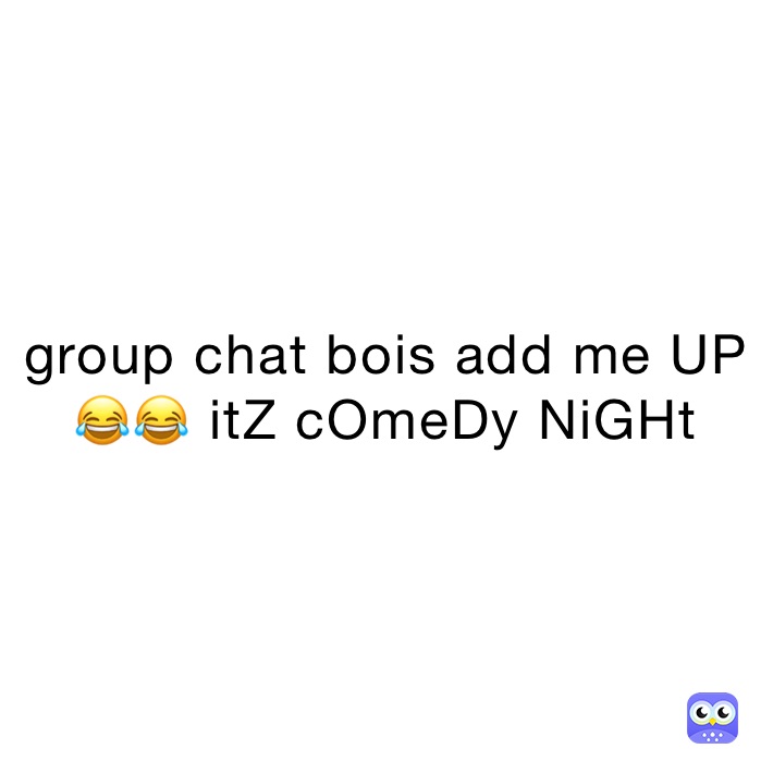 group chat bois add me UP😂😂 itZ cOmeDy NiGHt