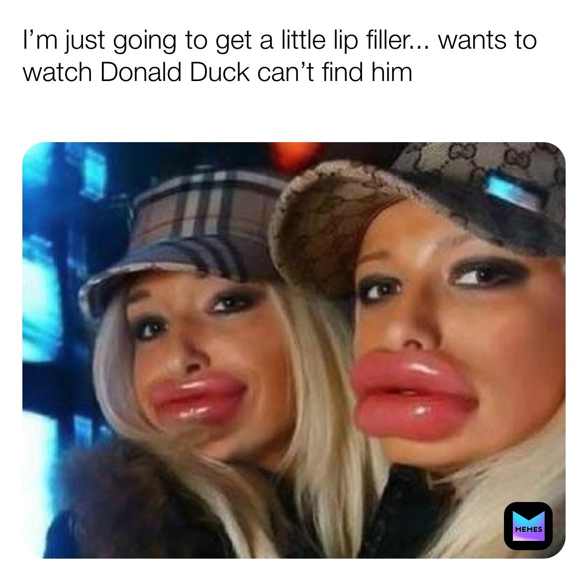 I’m just going to get a little lip filler... wants to watch Donald Duck can’t find him 
