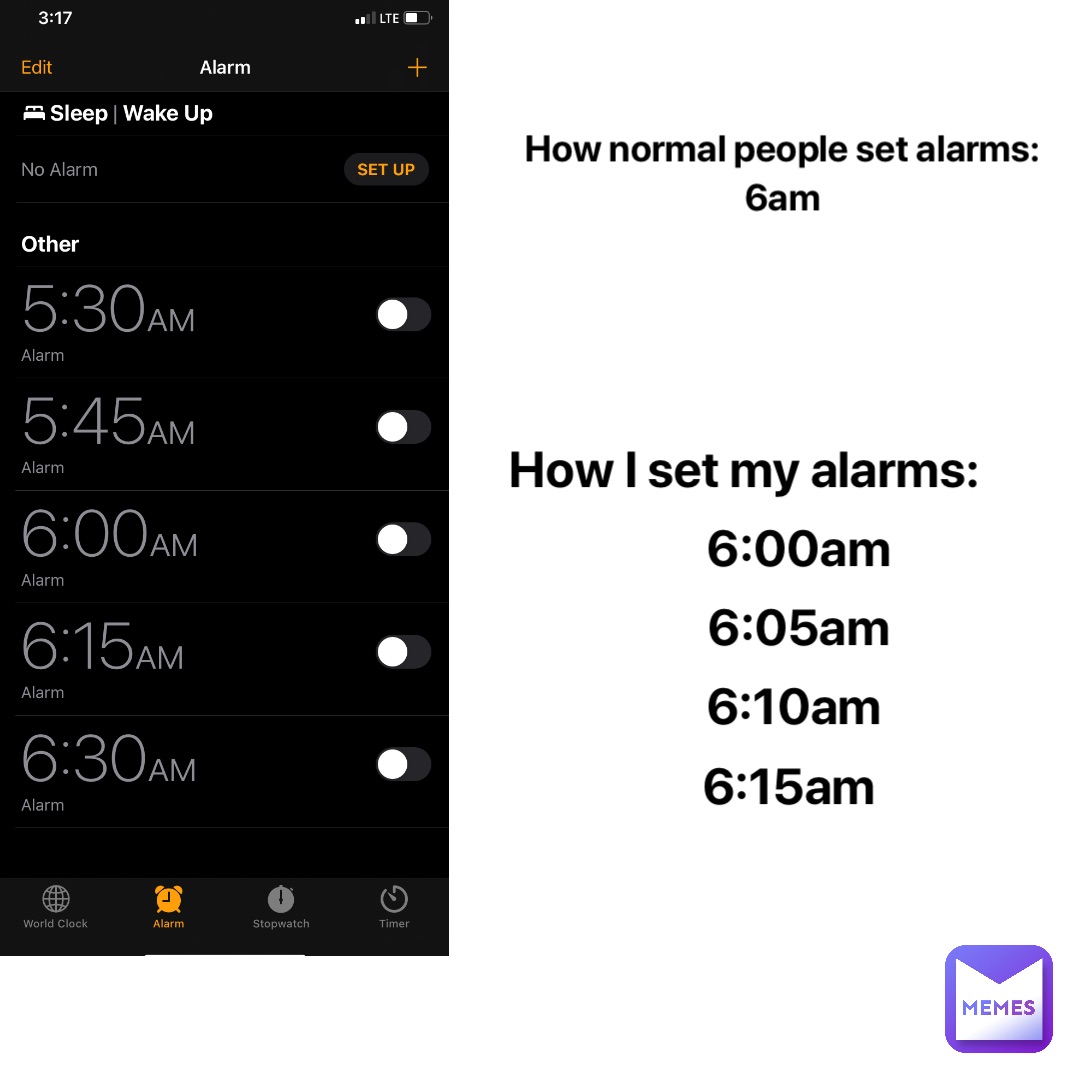How normal people set alarms: 
6am How I set my alarms: 
           6:00am 
           6:05am 
          6:10am 
          6:15am