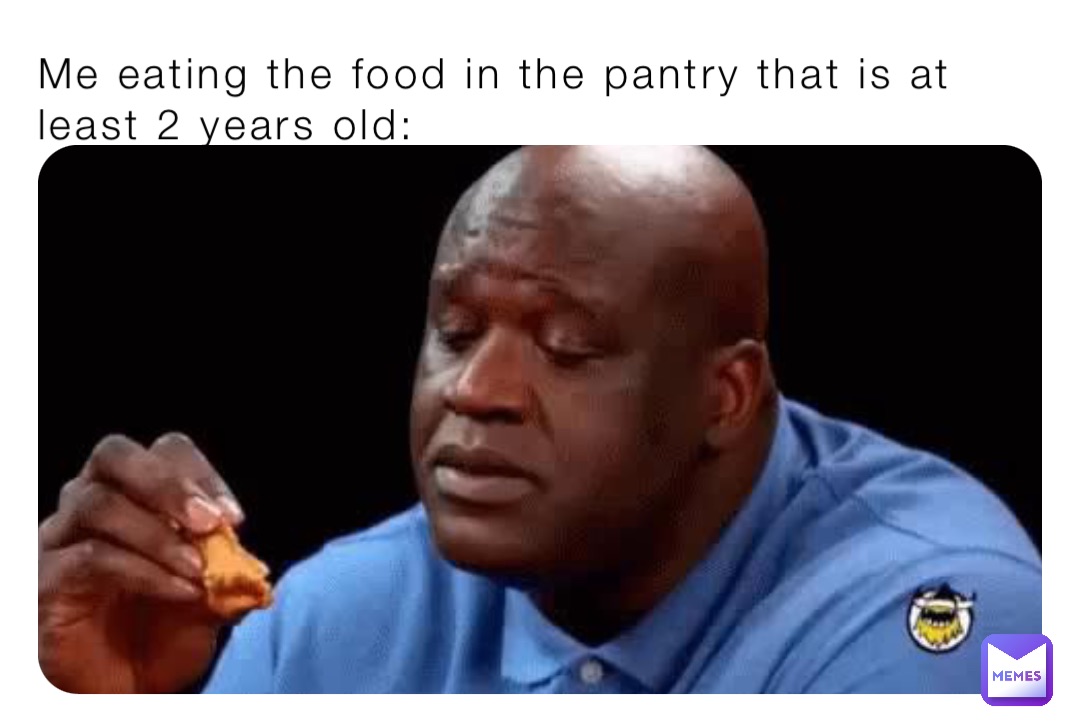Me eating the food in the pantry that is at least 2 years old: