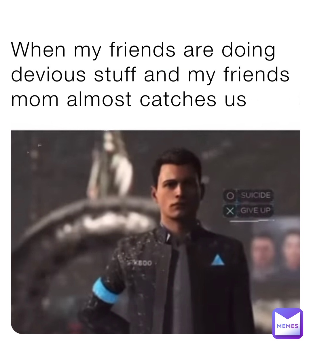 When my friends are doing devious stuff and my friends mom almost catches us