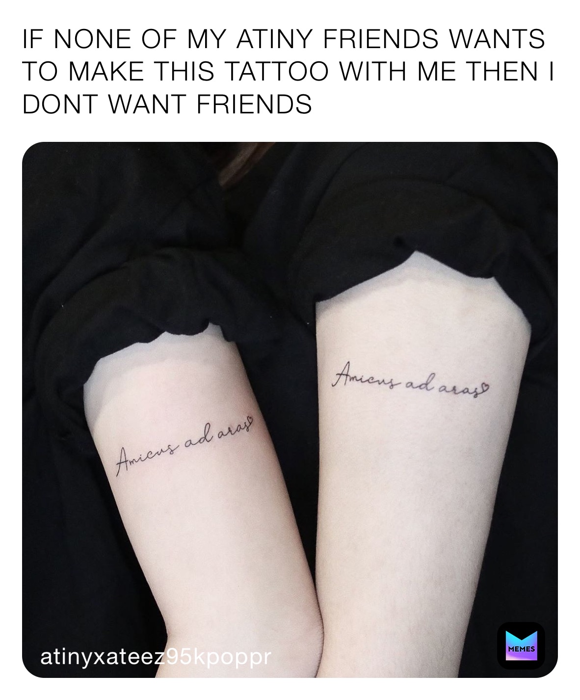 IF NONE OF MY ATINY FRIENDS WANTS TO MAKE THIS TATTOO WITH ME THEN I DONT WANT FRIENDS