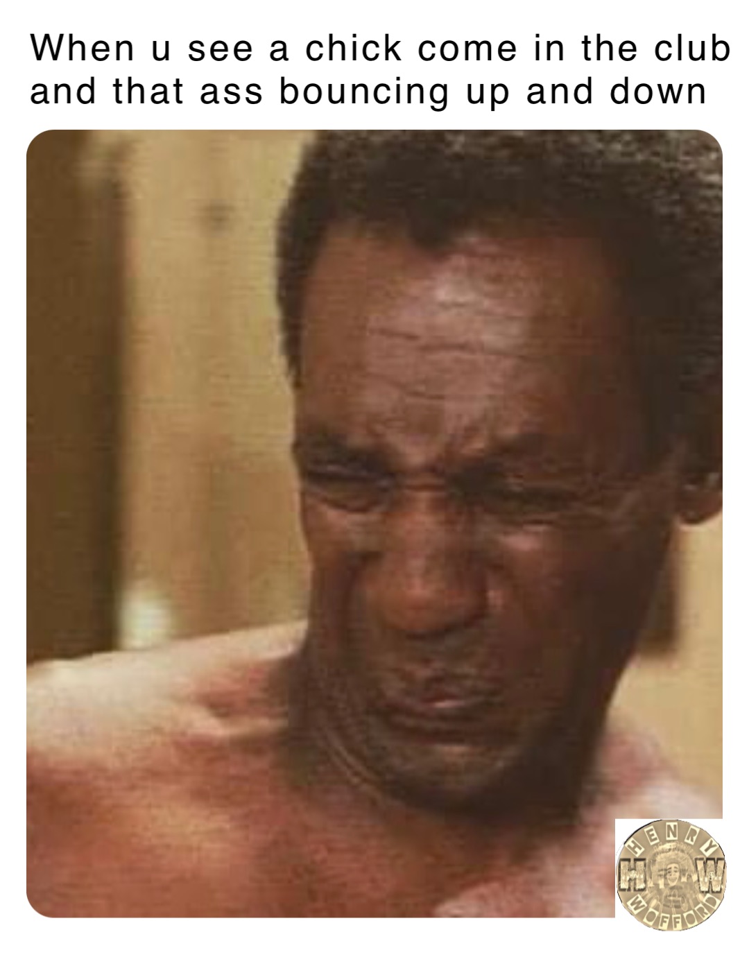 When u see a chick come in the club and that ass bouncing up and down