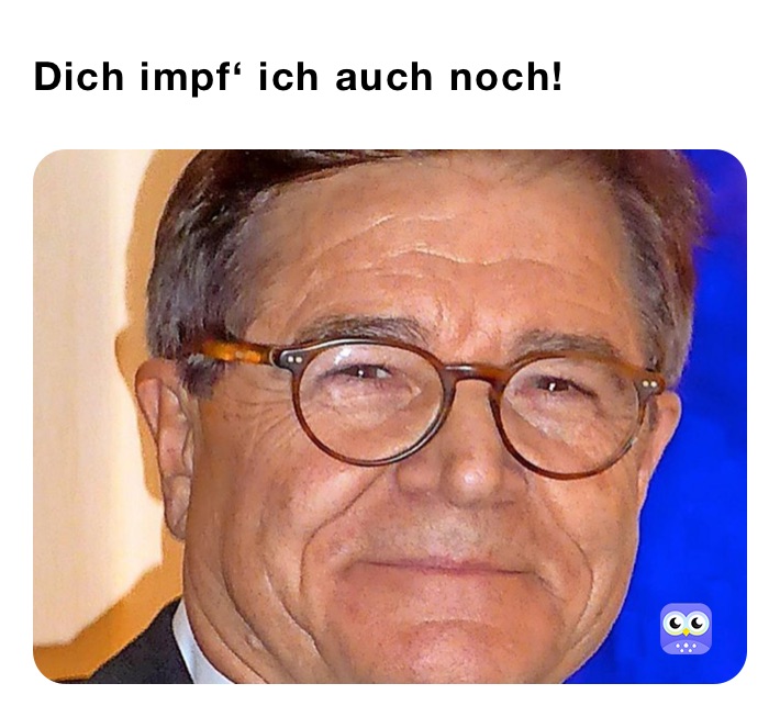 Dich impf‘ ich auch noch! 