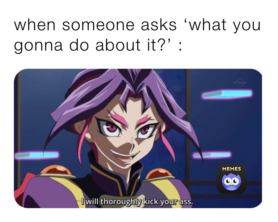 when someone asks ‘what you gonna do about it?’ :