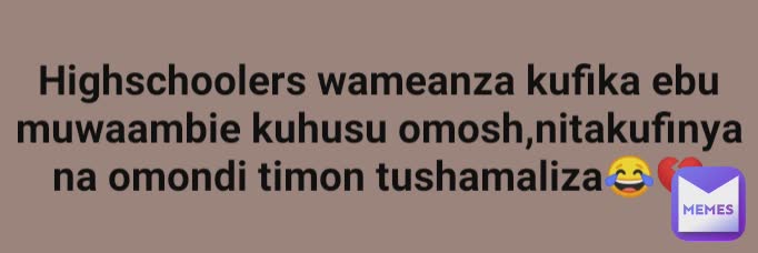 Highschoolers wameanza kufika ebu muwaambie kuhusu omosh,nitakufinya na omondi timon tushamaliza😂💔