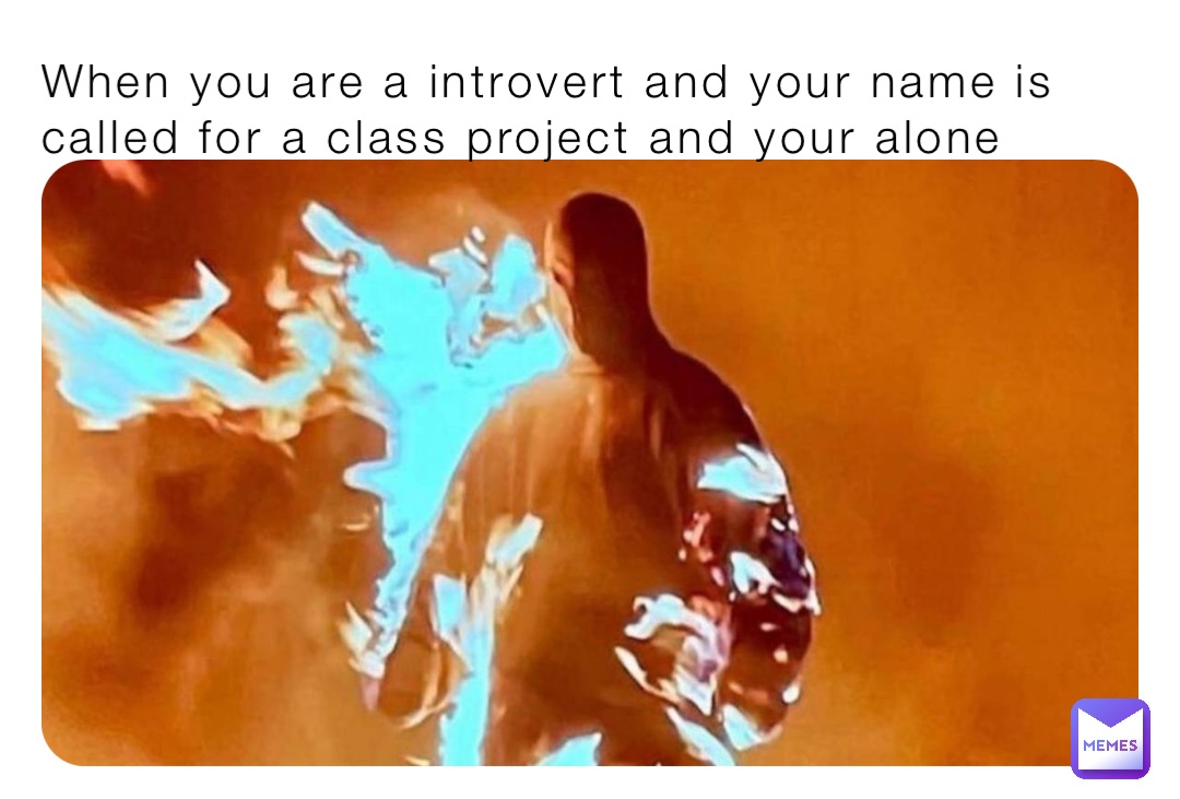 When you are a introvert and your name is called for a class project and your alone