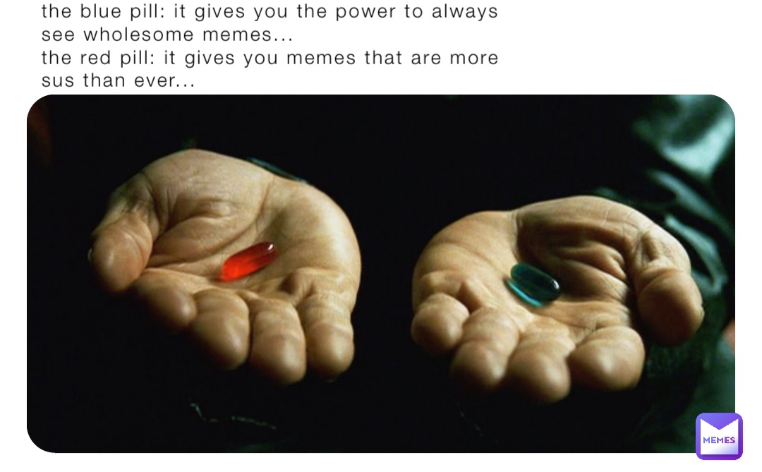 the blue pill: it gives you the power to always see wholesome memes...
the red pill: it gives you memes that are more sus than ever...