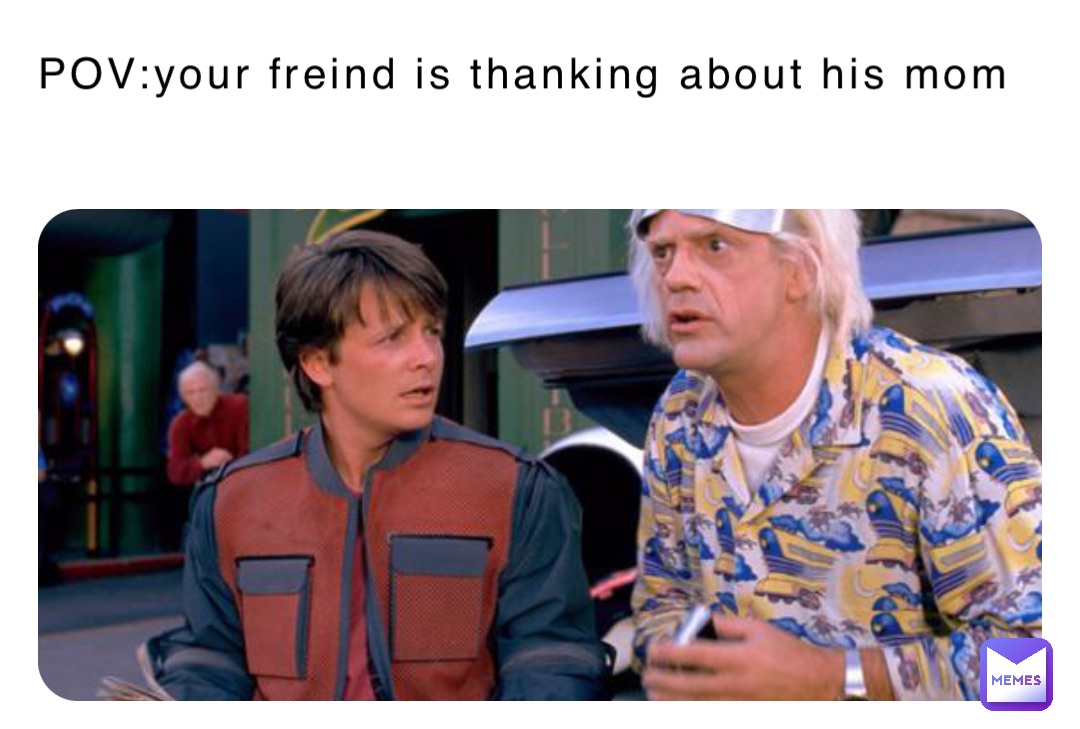 POV:your freind is thanking about his mom