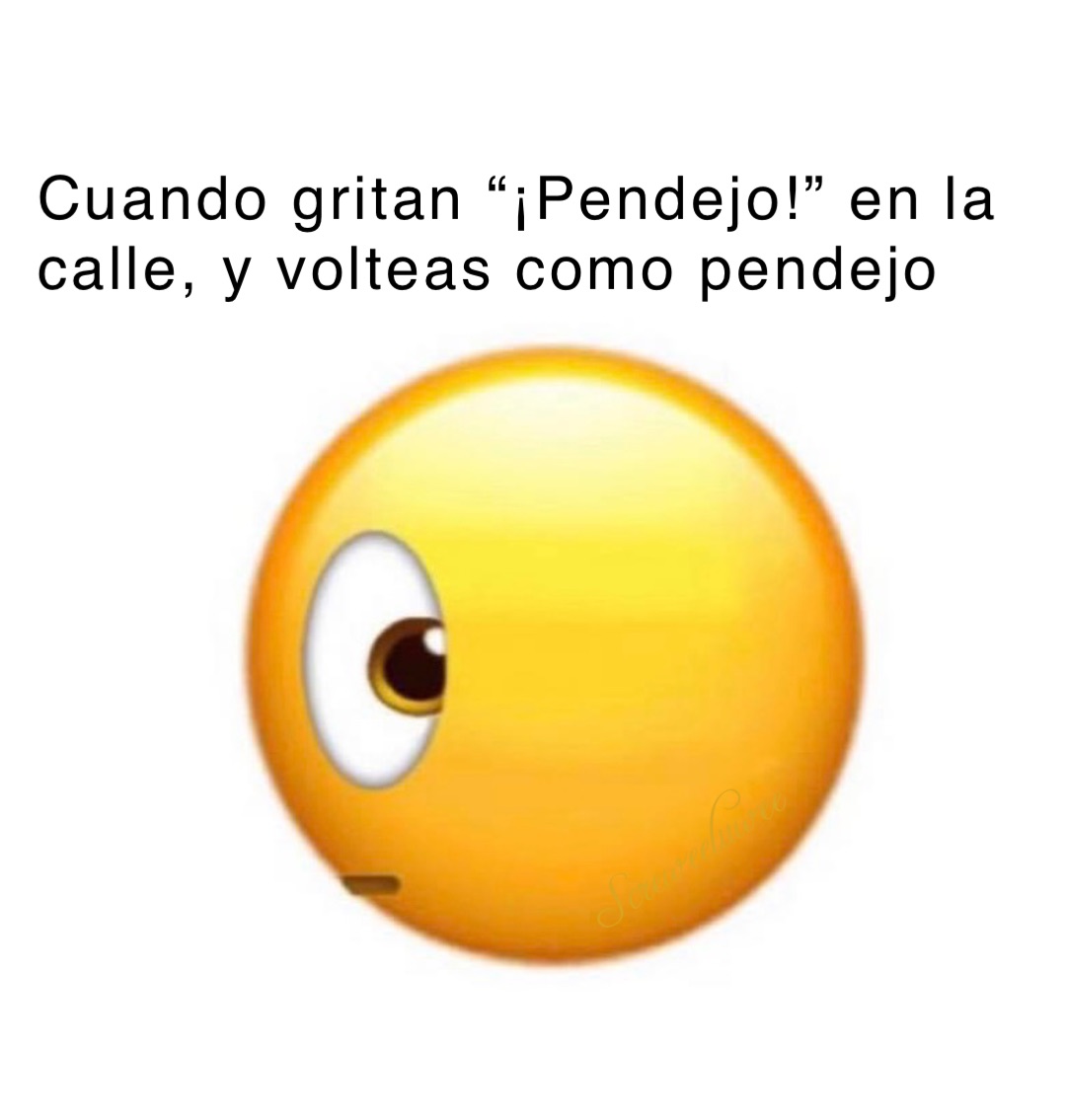 Cuando gritan “¡Pendejo!” en la calle, y volteas como pendejo