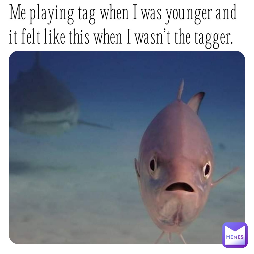 Me playing tag when I was younger and it felt like this when I wasn’t the tagger.