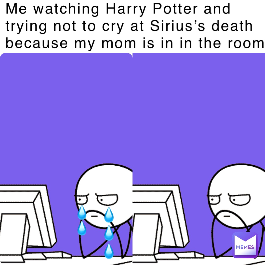 Me watching Harry Potter and trying not to cry at Sirius’s death because my mom is in in the room. 💧
💧
💧 💧
💧